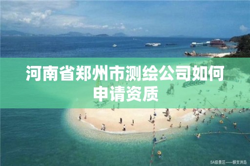 河南省鄭州市測繪公司如何申請資質