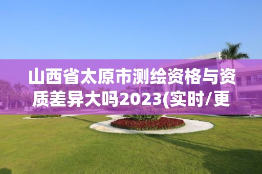 山西省太原市測(cè)繪資格與資質(zhì)差異大嗎2023(實(shí)時(shí)/更新中)