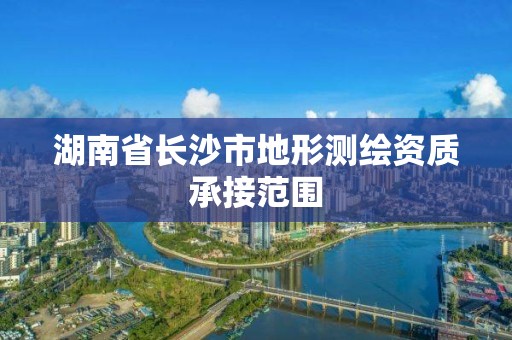 湖南省長沙市地形測繪資質承接范圍