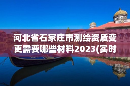 河北省石家莊市測繪資質變更需要哪些材料2023(實時/更新中)