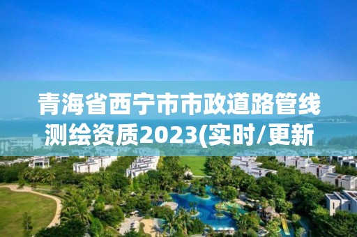 青海省西寧市市政道路管線測(cè)繪資質(zhì)2023(實(shí)時(shí)/更新中)