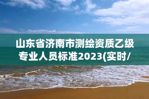 山東省濟南市測繪資質乙級專業人員標準2023(實時/更新中)