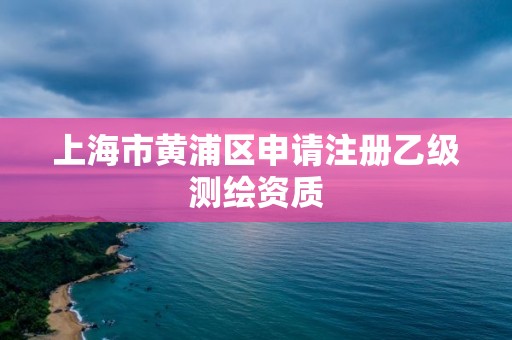 上海市黃浦區申請注冊乙級測繪資質