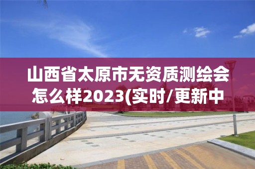 山西省太原市無資質測繪會怎么樣2023(實時/更新中)