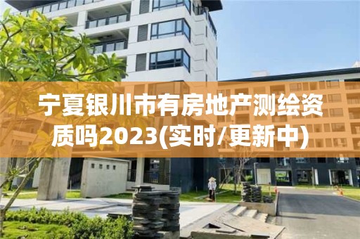 寧夏銀川市有房地產測繪資質嗎2023(實時/更新中)