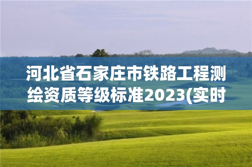 河北省石家莊市鐵路工程測繪資質等級標準2023(實時/更新中)