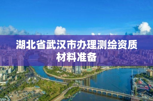 湖北省武漢市辦理測繪資質材料準備