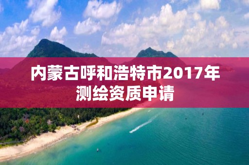 內蒙古呼和浩特市2017年測繪資質申請