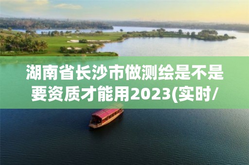 湖南省長沙市做測繪是不是要資質(zhì)才能用2023(實(shí)時(shí)/更新中)