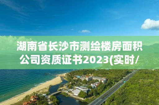 湖南省長沙市測繪樓房面積公司資質證書2023(實時/更新中)