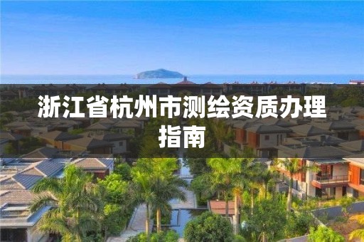 浙江省杭州市測繪資質辦理指南