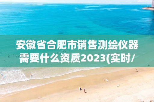 安徽省合肥市銷售測繪儀器需要什么資質(zhì)2023(實(shí)時(shí)/更新中)