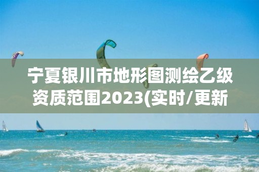 寧夏銀川市地形圖測繪乙級資質范圍2023(實時/更新中)