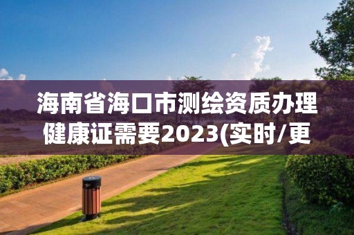 海南省海口市測繪資質(zhì)辦理健康證需要2023(實時/更新中)