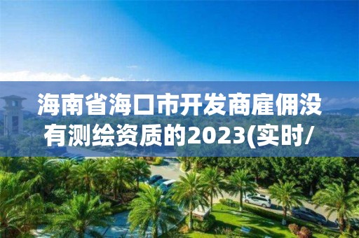 海南省?？谑虚_發商雇傭沒有測繪資質的2023(實時/更新中)