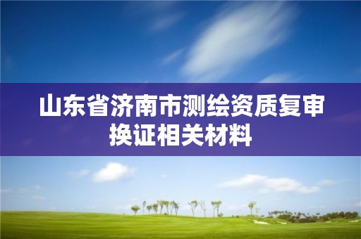 山東省濟南市測繪資質復審換證相關材料