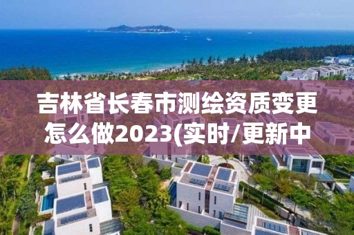 吉林省長(zhǎng)春市測(cè)繪資質(zhì)變更怎么做2023(實(shí)時(shí)/更新中)