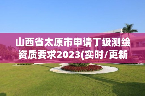 山西省太原市申請丁級測繪資質要求2023(實時/更新中)