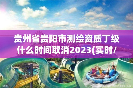 貴州省貴陽市測繪資質丁級什么時間取消2023(實時/更新中)