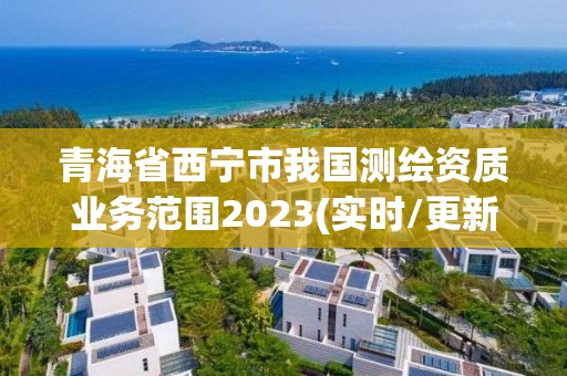 青海省西寧市我國測繪資質(zhì)業(yè)務(wù)范圍2023(實(shí)時(shí)/更新中)