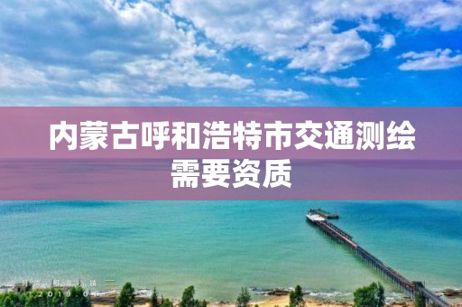 內蒙古呼和浩特市交通測繪需要資質