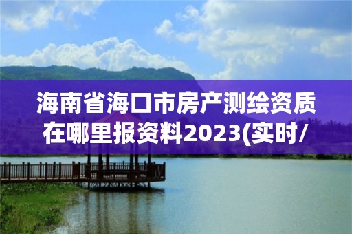 海南省海口市房產測繪資質在哪里報資料2023(實時/更新中)