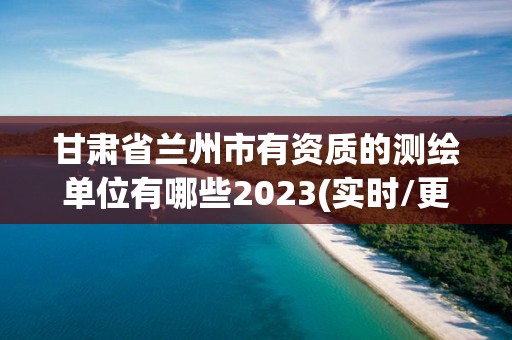 甘肅省蘭州市有資質(zhì)的測(cè)繪單位有哪些2023(實(shí)時(shí)/更新中)