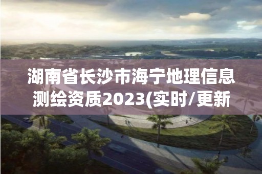 湖南省長沙市海寧地理信息測繪資質(zhì)2023(實時/更新中)