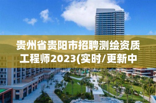 貴州省貴陽市招聘測繪資質(zhì)工程師2023(實(shí)時/更新中)