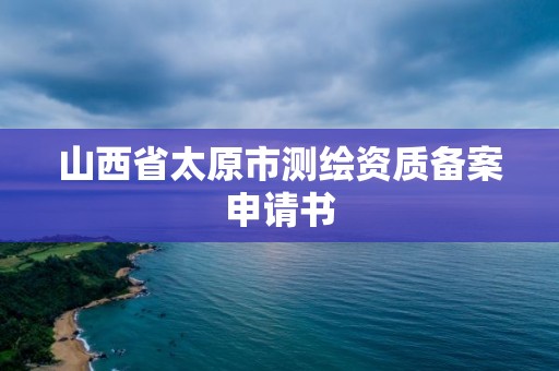 山西省太原市測繪資質備案申請書