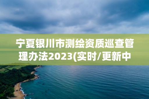 寧夏銀川市測繪資質巡查管理辦法2023(實時/更新中)