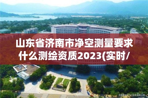 山東省濟(jì)南市凈空測(cè)量要求什么測(cè)繪資質(zhì)2023(實(shí)時(shí)/更新中)