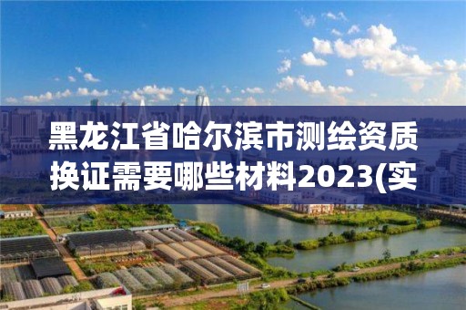 黑龍江省哈爾濱市測(cè)繪資質(zhì)換證需要哪些材料2023(實(shí)時(shí)/更新中)