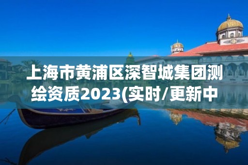 上海市黃浦區深智城集團測繪資質2023(實時/更新中)