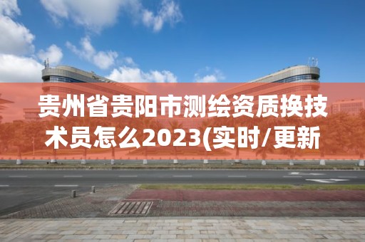 貴州省貴陽市測繪資質換技術員怎么2023(實時/更新中)