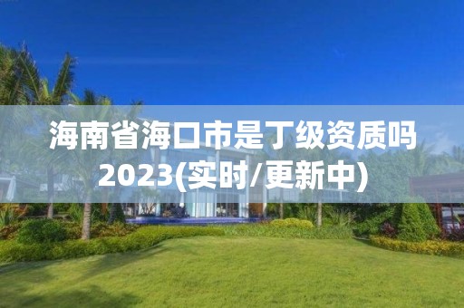 海南省海口市是丁級資質嗎2023(實時/更新中)