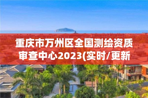 重慶市萬州區(qū)全國測繪資質(zhì)審查中心2023(實時/更新中)