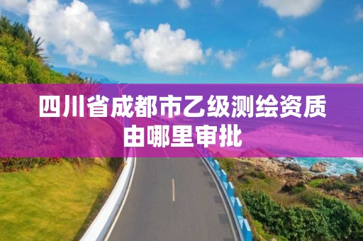 四川省成都市乙級測繪資質由哪里審批