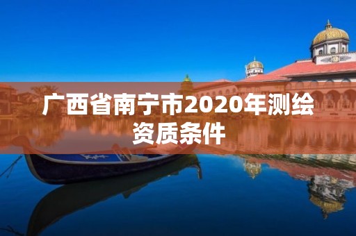 廣西省南寧市2020年測繪資質條件