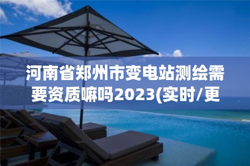 河南省鄭州市變電站測繪需要資質嘛嗎2023(實時/更新中)