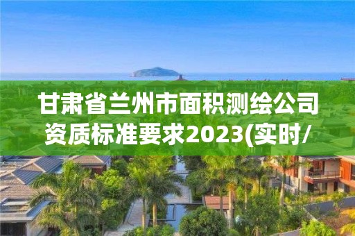 甘肅省蘭州市面積測繪公司資質標準要求2023(實時/更新中)