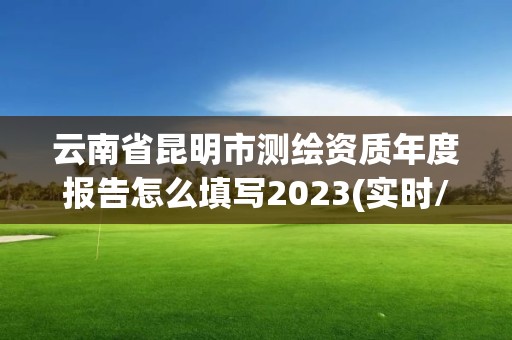 云南省昆明市測繪資質(zhì)年度報告怎么填寫2023(實時/更新中)