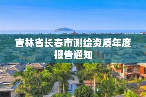 吉林省長春市測繪資質年度報告通知