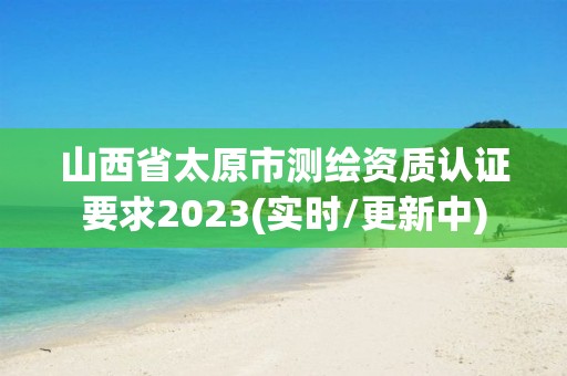 山西省太原市測繪資質認證要求2023(實時/更新中)