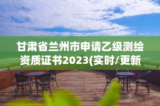 甘肅省蘭州市申請乙級測繪資質(zhì)證書2023(實時/更新中)