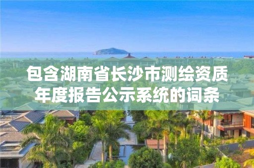 包含湖南省長沙市測繪資質年度報告公示系統的詞條