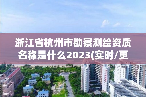 浙江省杭州市勘察測繪資質(zhì)名稱是什么2023(實(shí)時(shí)/更新中)