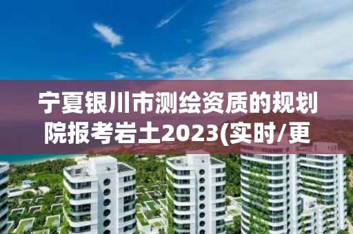 寧夏銀川市測繪資質的規劃院報考巖土2023(實時/更新中)