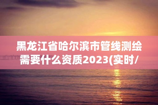 黑龍江省哈爾濱市管線測(cè)繪需要什么資質(zhì)2023(實(shí)時(shí)/更新中)