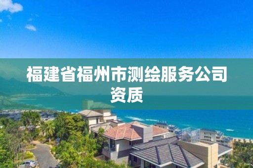 福建省福州市測(cè)繪服務(wù)公司資質(zhì)